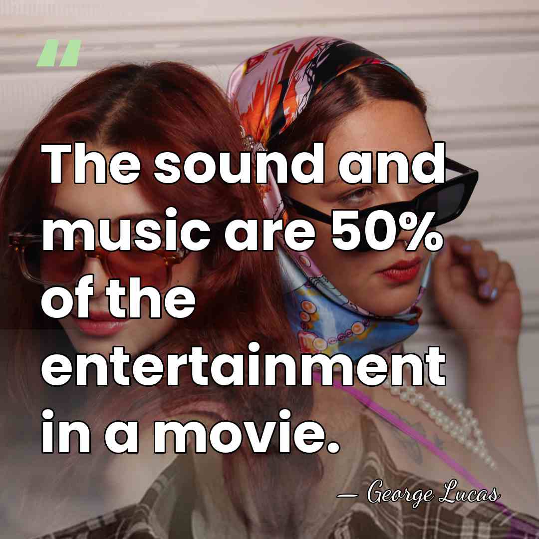 The sound and music are 50% of the entertainment in a movie. - George Lucas