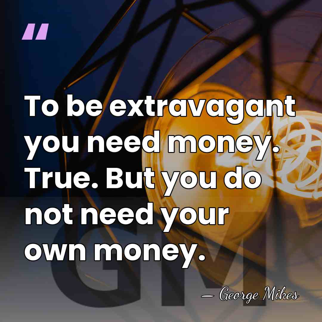 To be extravagant you need money. True. But you do not need&hellip; - George Mikes