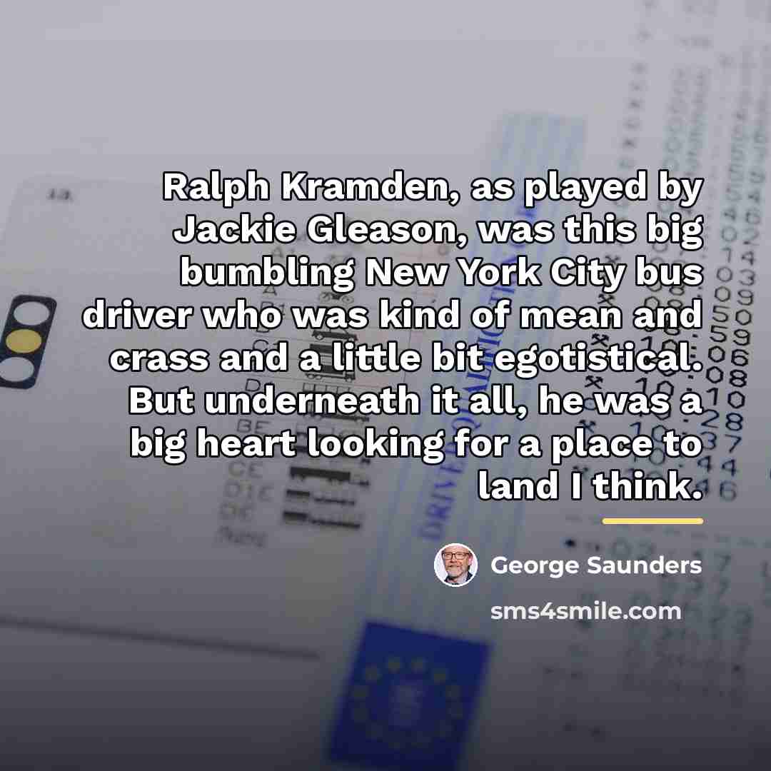 “Ralph Kramden, as played by Jackie Gleason, was this big…” quote by George Saunders