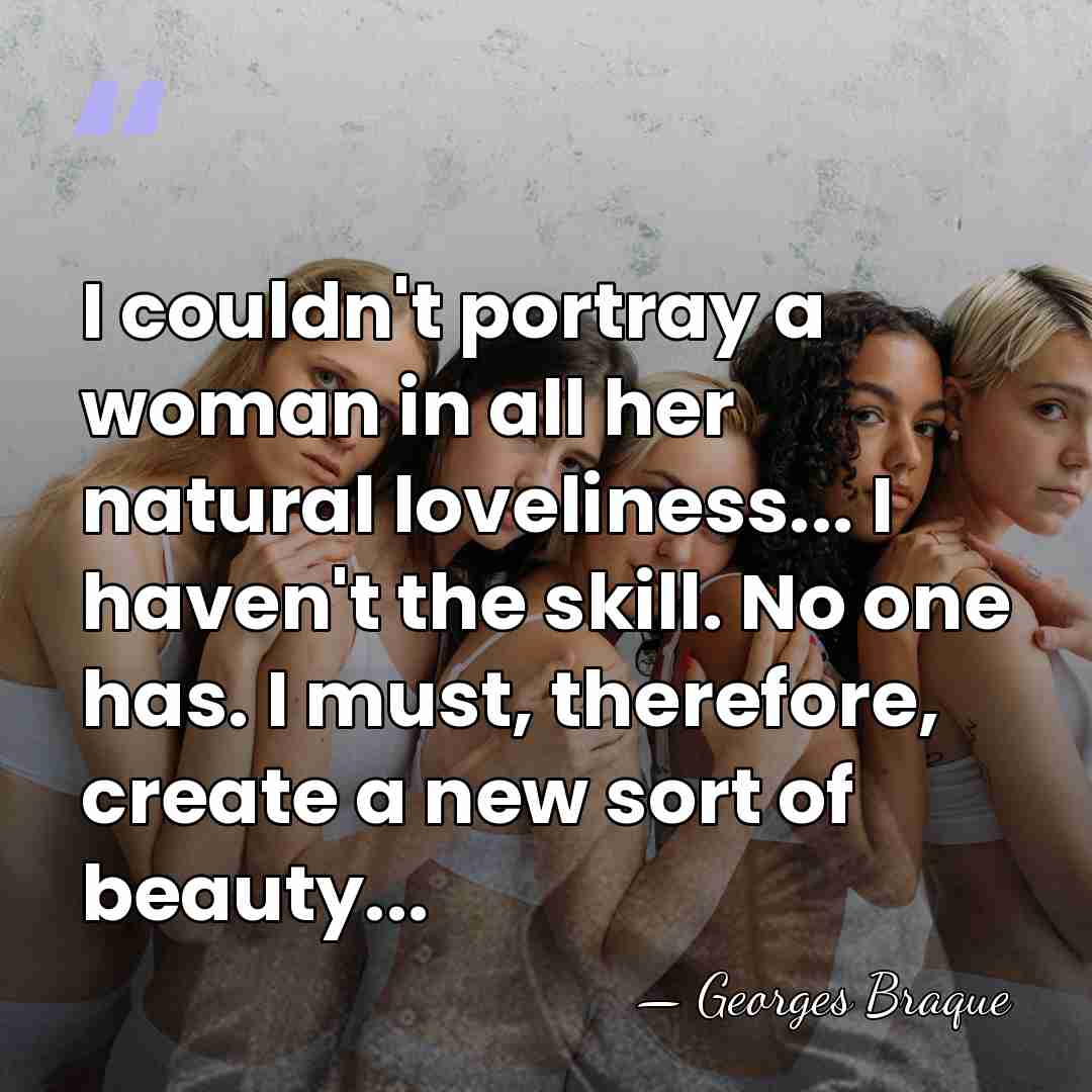 I couldn't portray a woman in all her natural loveliness... I haven't&hellip; - Georges Braque