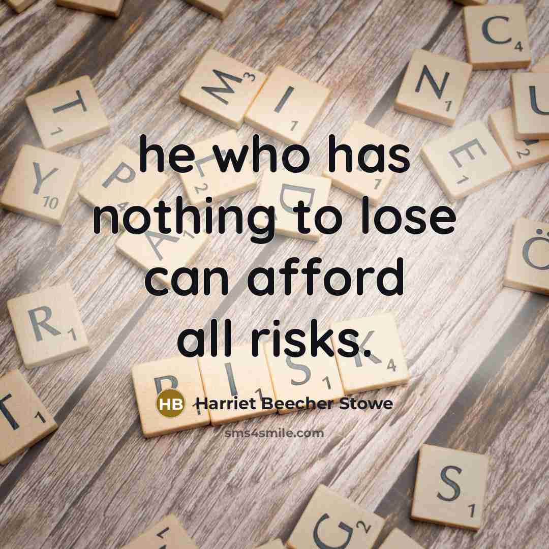 “he who has nothing to lose can afford all risks.” quote by Harriet Beecher Stowe