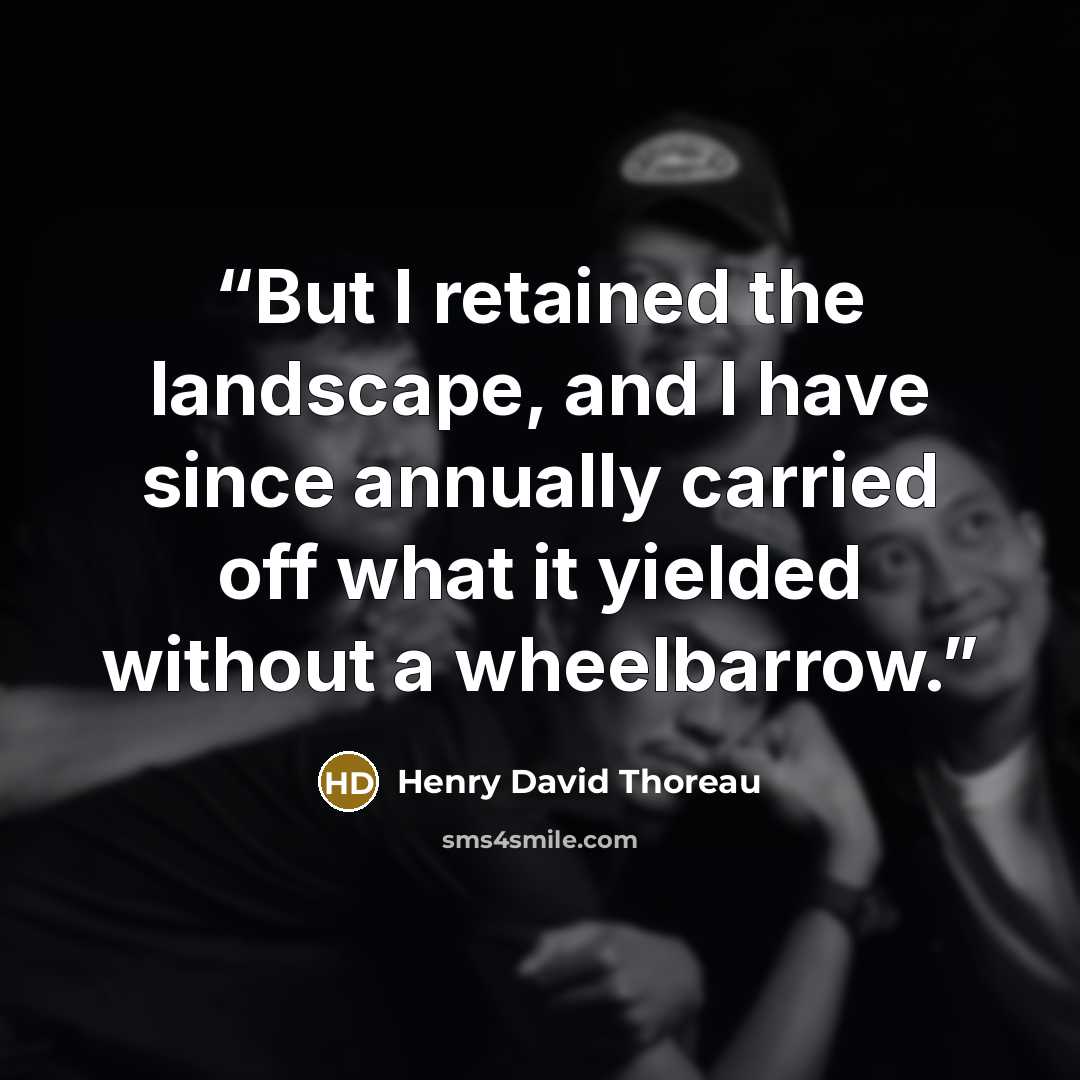 “But I retained the landscape, and I have since annually carried off what it yielded without a wheelbarrow.” quote by Henry David Thoreau