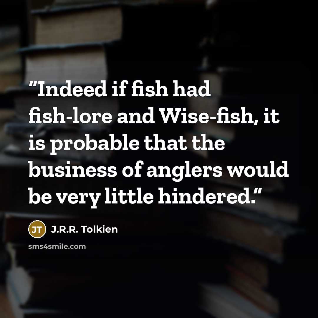 “Indeed if fish had fish-lore and Wise-fish, it is probable that the business of anglers would be very little hindered.” quote by J.R.R. Tolkien
