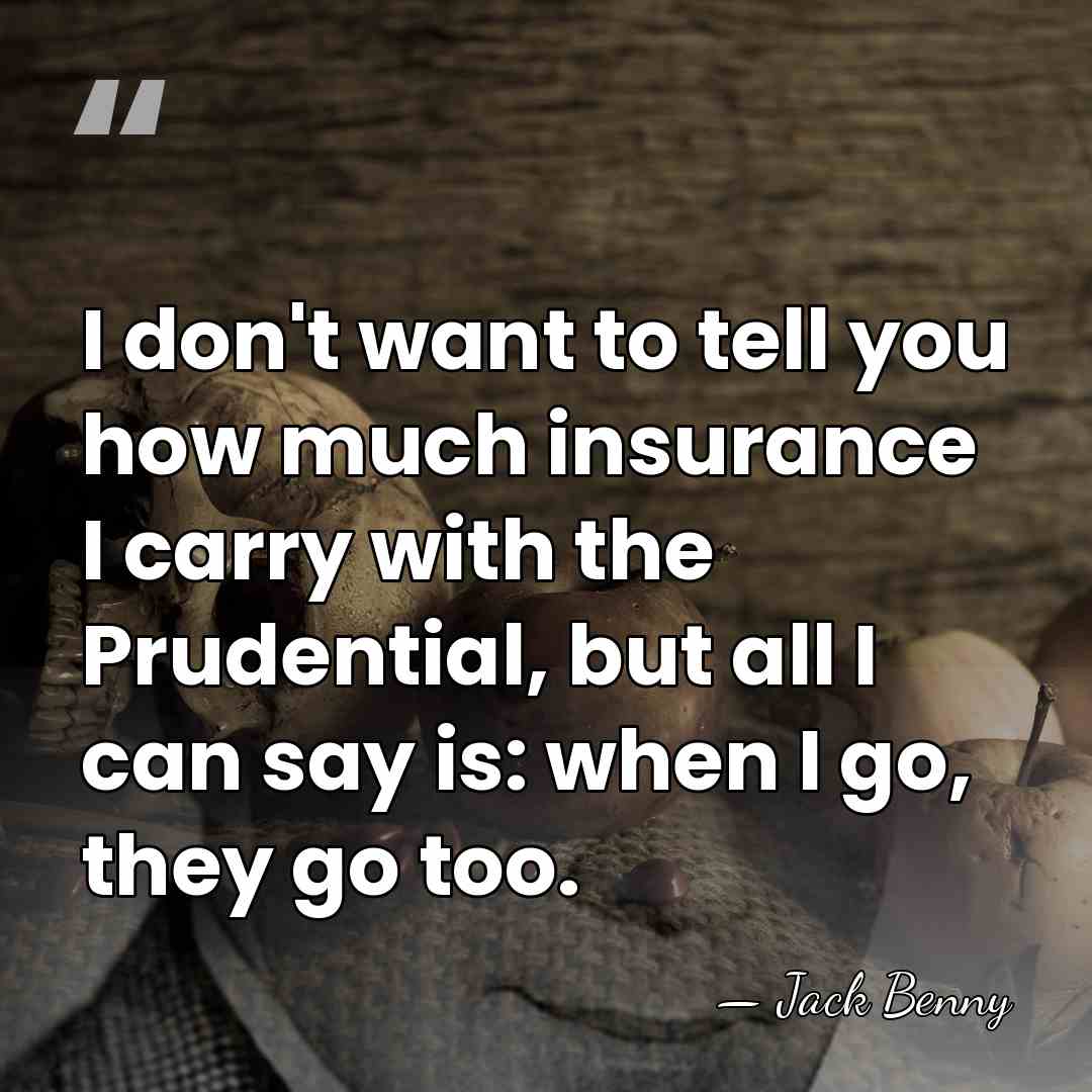 I don't want to tell you how much insurance I carry with&hellip; - Jack Benny