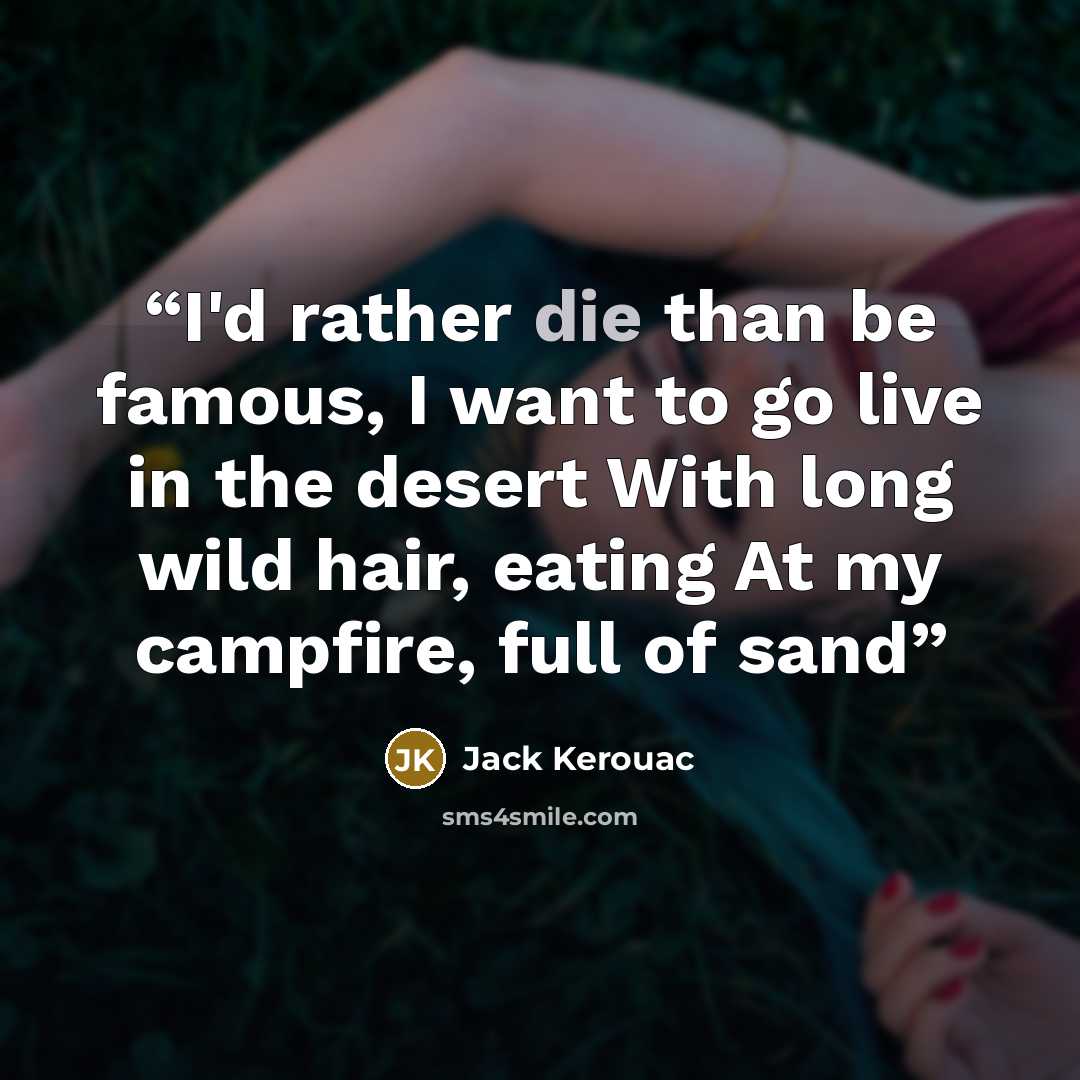 “I'd rather die than be famous, I want to go live in the desert With long wild hair, eating At my campfire, full of sand” quote by Jack Kerouac