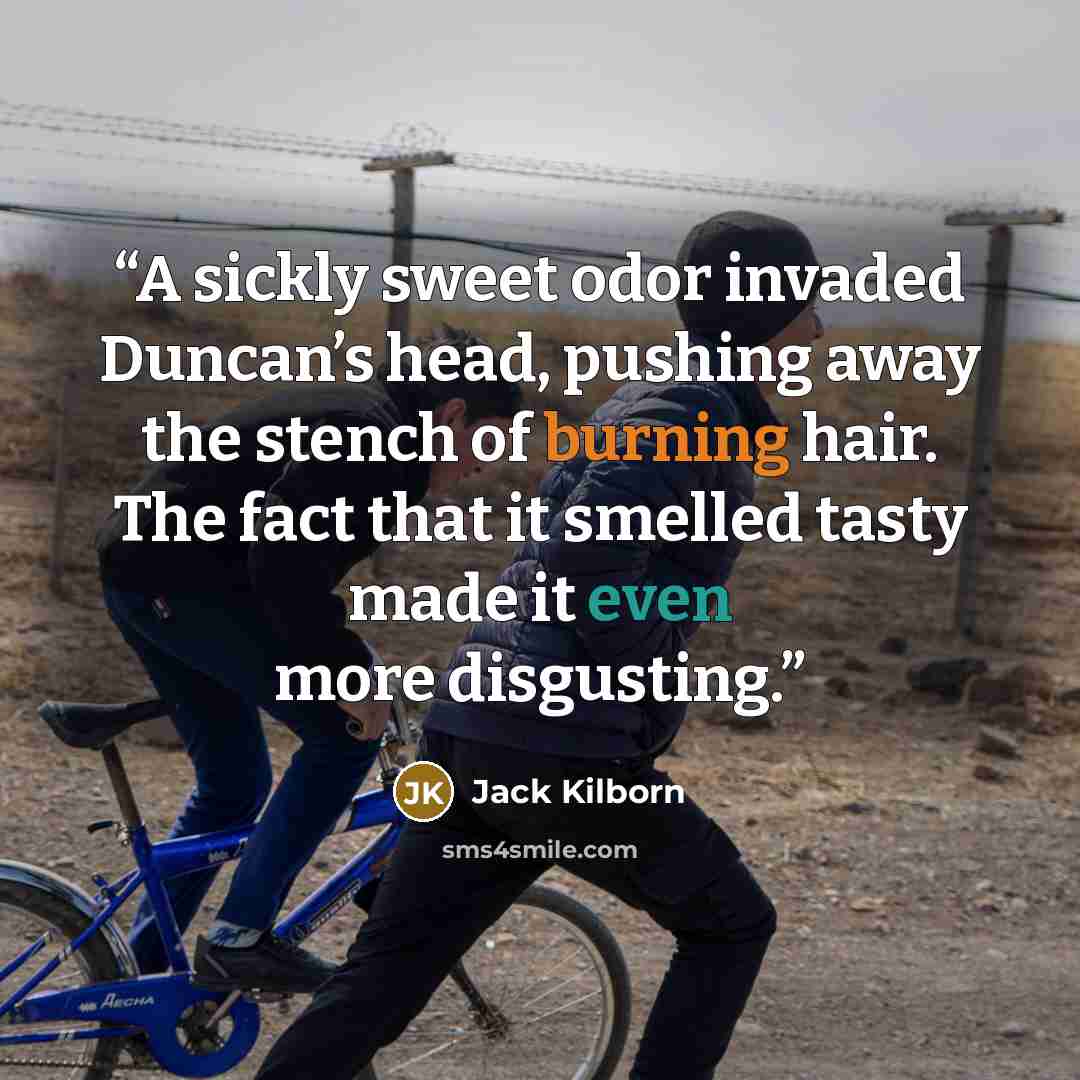 “A sickly sweet odor invaded Duncan’s head, pushing away the stench of burning hair. The fact that it smelled tasty made it even more disgusting.” quote by Jack Kilborn