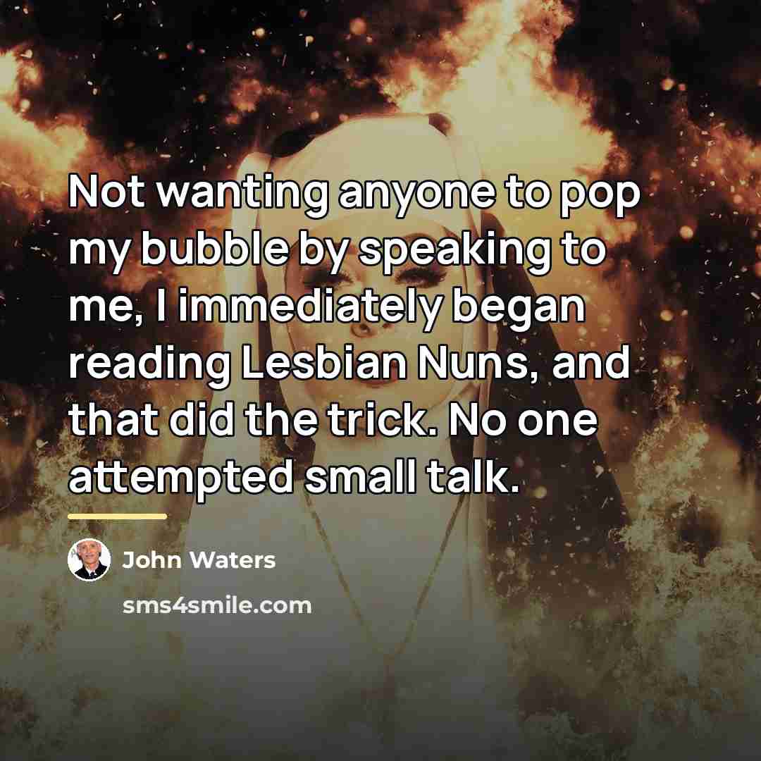 “Not wanting anyone to pop my bubble by speaking to…” quote by John Waters
