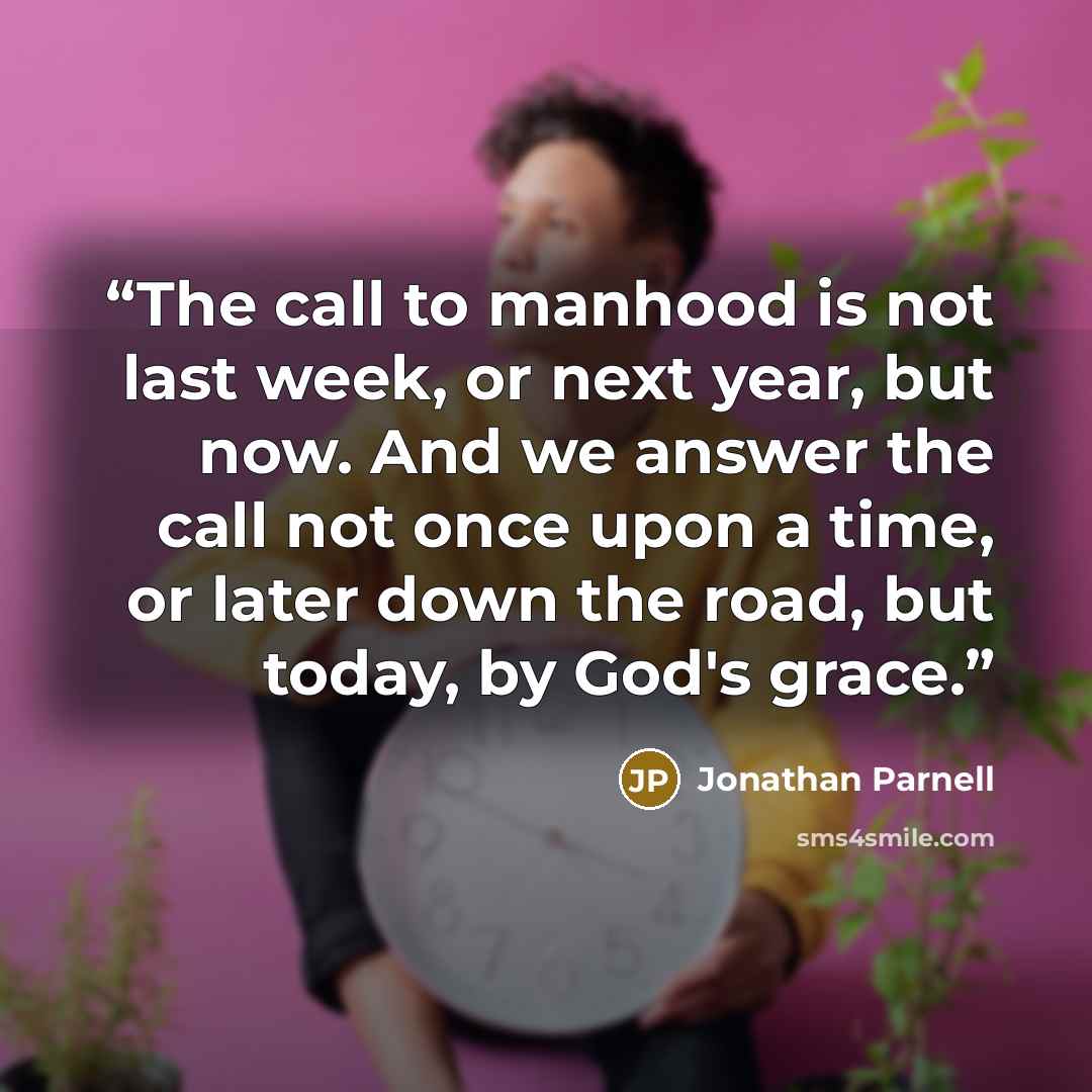 “The call to manhood is not last week, or next year, but now. And we answer the call not once upon a time, or later down the road, but today, by God's grace.” quote by Jonathan Parnell