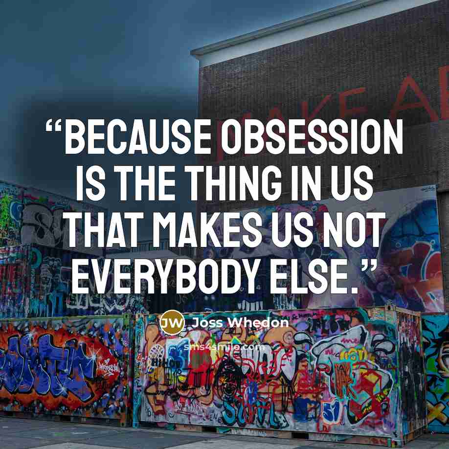 “Because obsession is the thing in us that makes us not everybody else.” quote by Joss Whedon