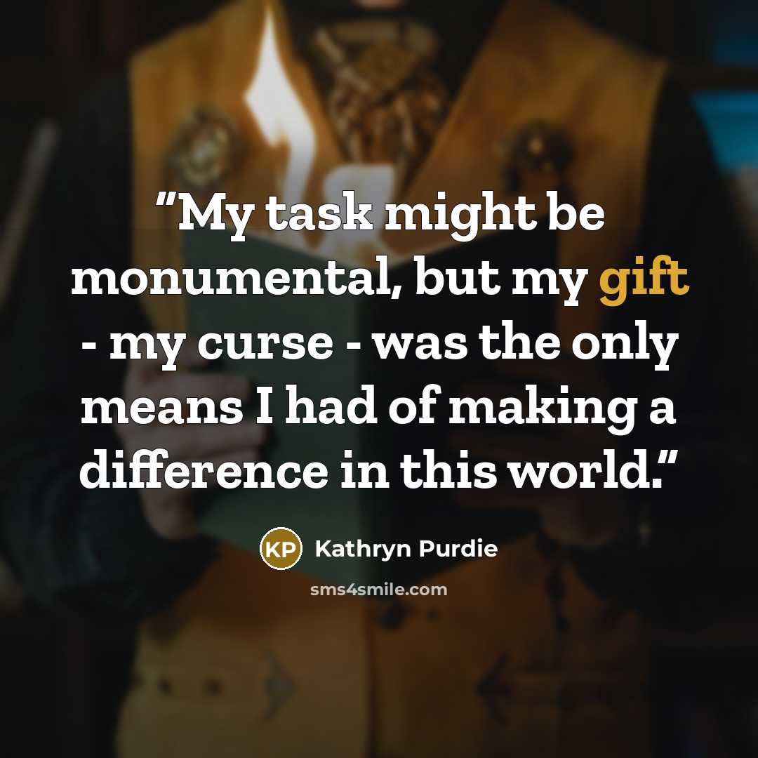 “My task might be monumental, but my gift - my curse - was the only means I had of making a difference in this world.” quote by Kathryn Purdie