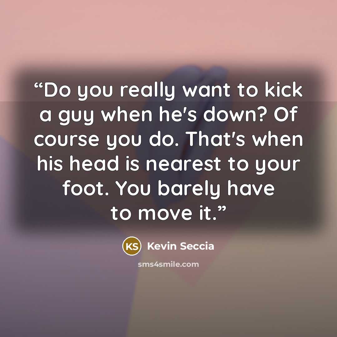 “Do you really want to kick a guy when he's down? Of course you do. That's when his head is nearest to your foot. You barely have to move it.” quote by Kevin Seccia