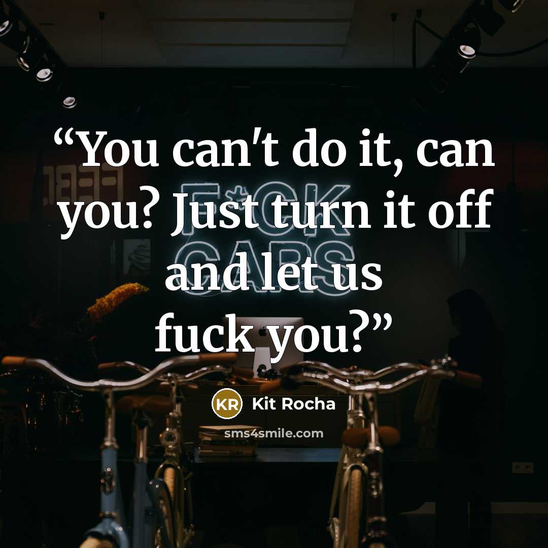 “You can't do it, can you? Just turn it off and let us fuck you?” quote by Kit Rocha