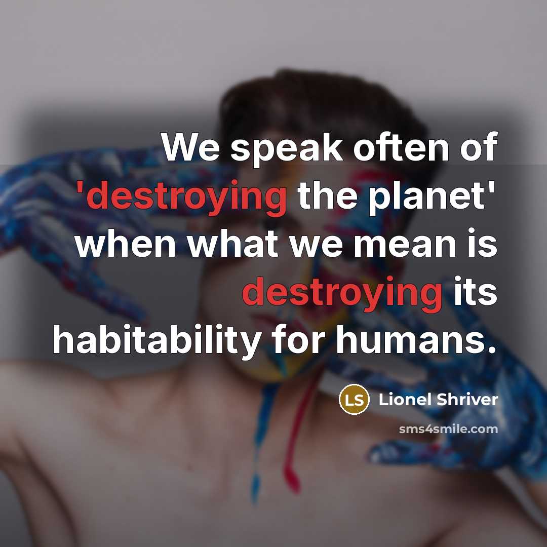 “We speak often of 'destroying the planet' when what we mean is destroying its habitability for humans.” quote by Lionel Shriver