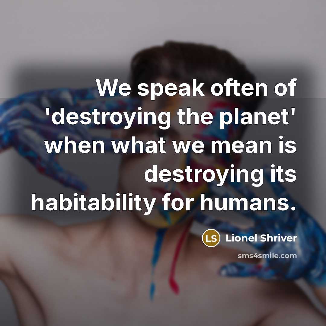 “We speak often of 'destroying the planet' when what we…” quote by Lionel Shriver