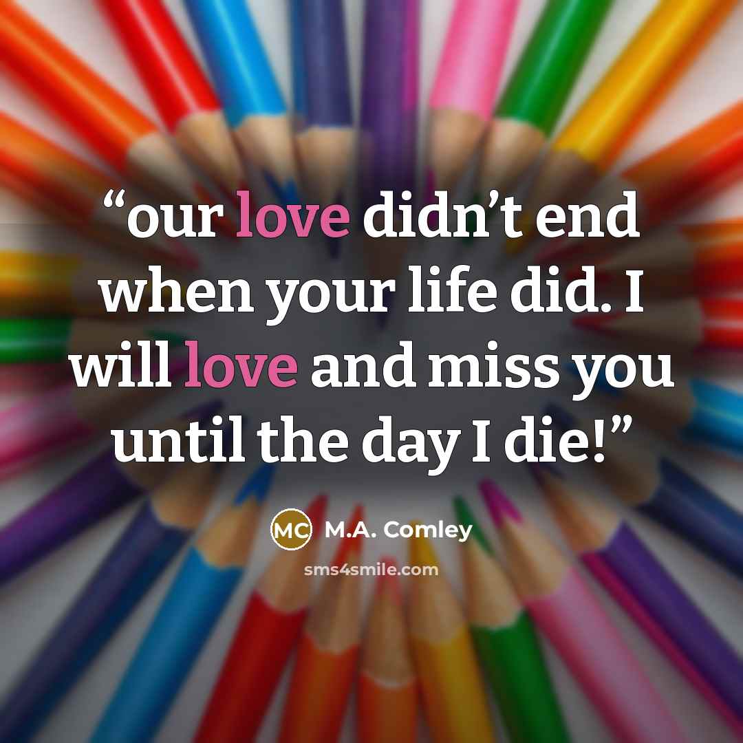 “our love didn’t end when your life did. I will love and miss you until the day I die!” quote by M.A. Comley