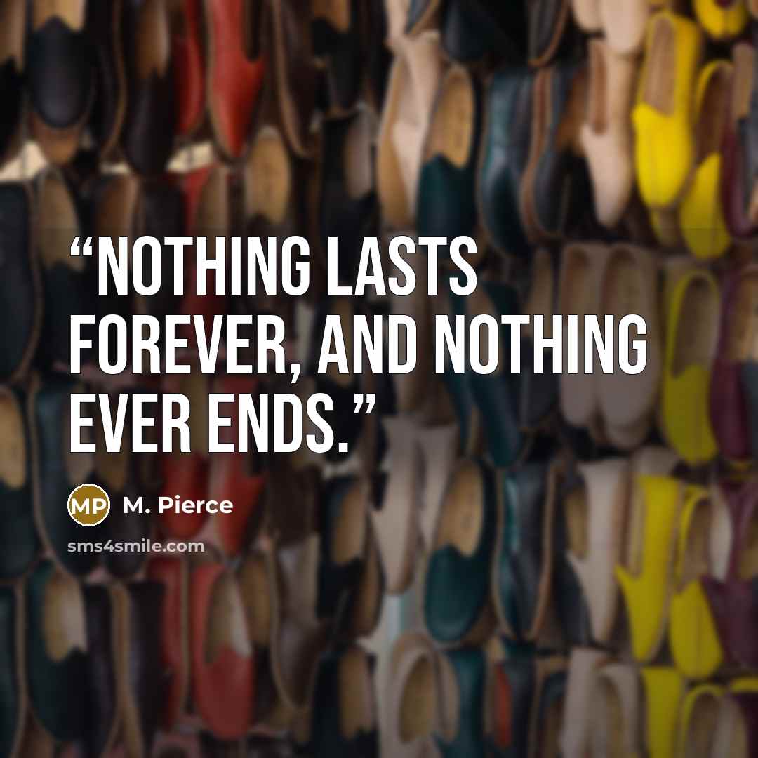 “Nothing lasts forever, and nothing ever ends.” quote by M. Pierce