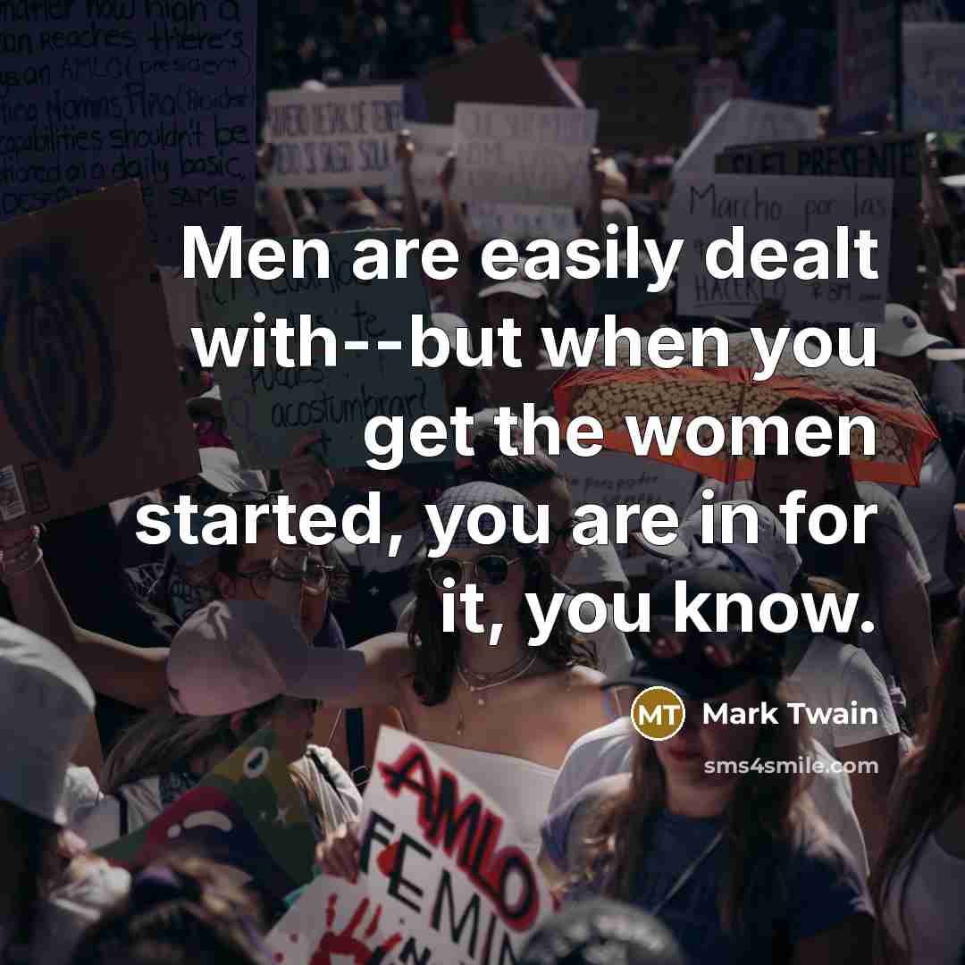 “Men are easily dealt with--but when you get the women started, you are in for it, you know.” quote by Mark Twain