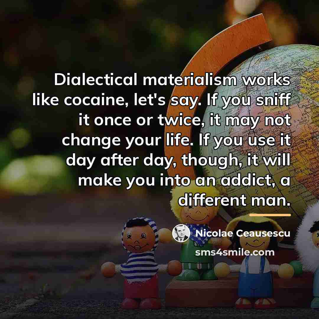 “Dialectical materialism works like cocaine, let's say. If you sniff…” quote by Nicolae Ceausescu
