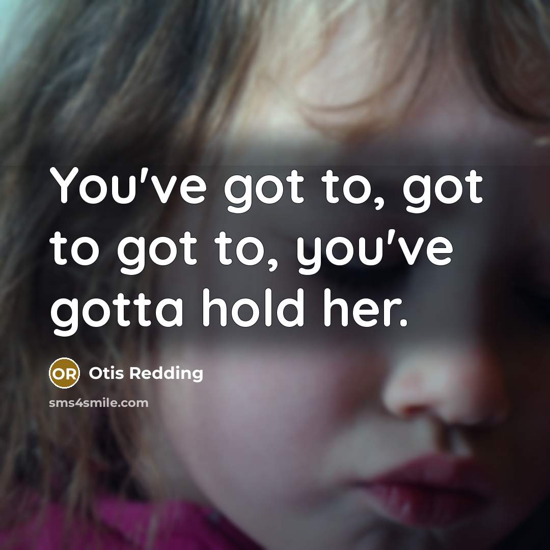 “You've got to, got to got to, you've gotta hold her.” quote by Otis Redding