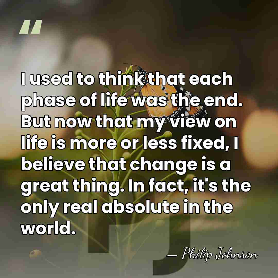 I used to think that each phase of life was the end.&hellip; - Philip Johnson