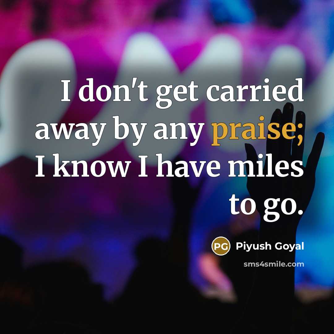 “I don't get carried away by any praise; I know…” quote by Piyush Goyal