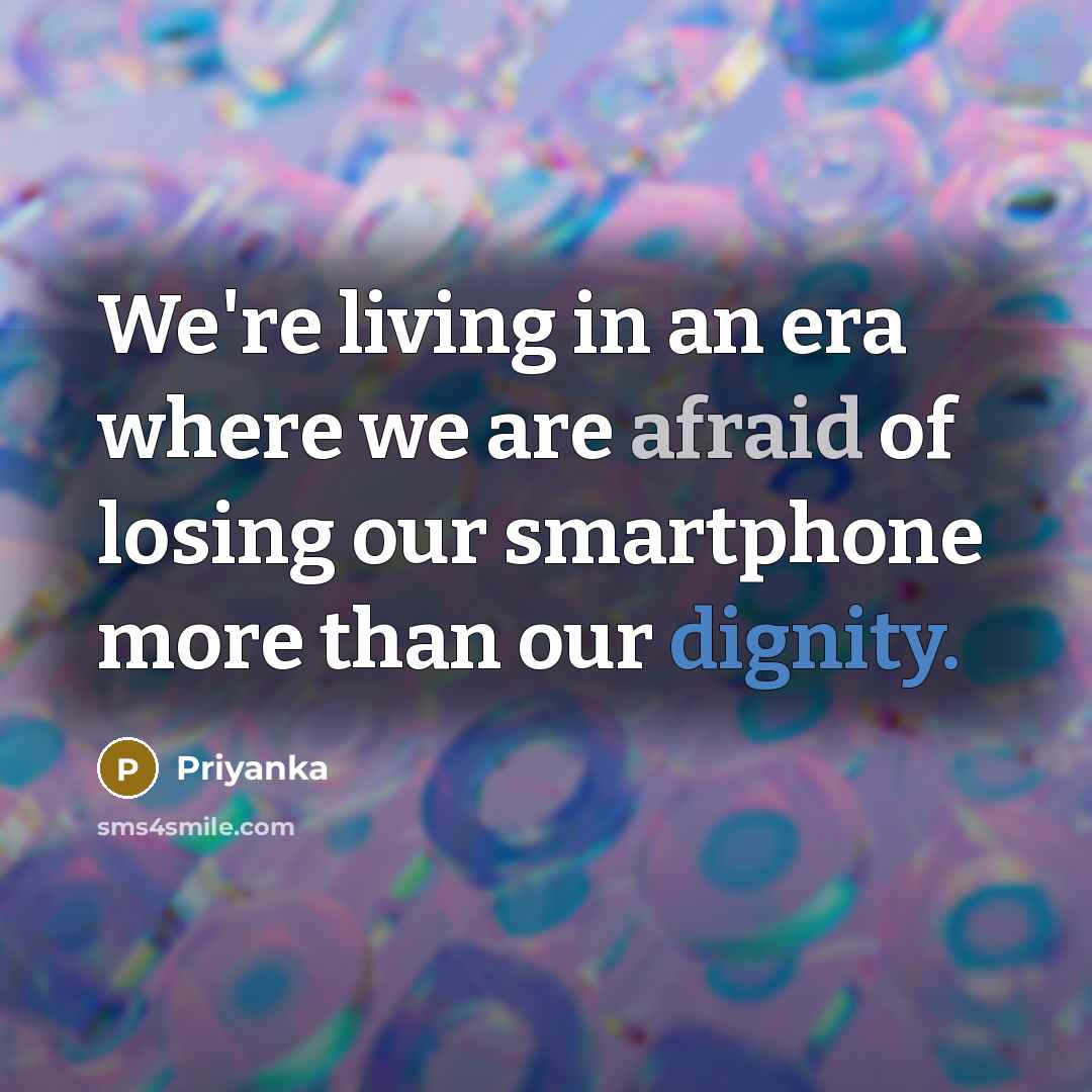 “We're living in an era where we are afraid of losing our smartphone more than our dignity.” quote by Priyanka