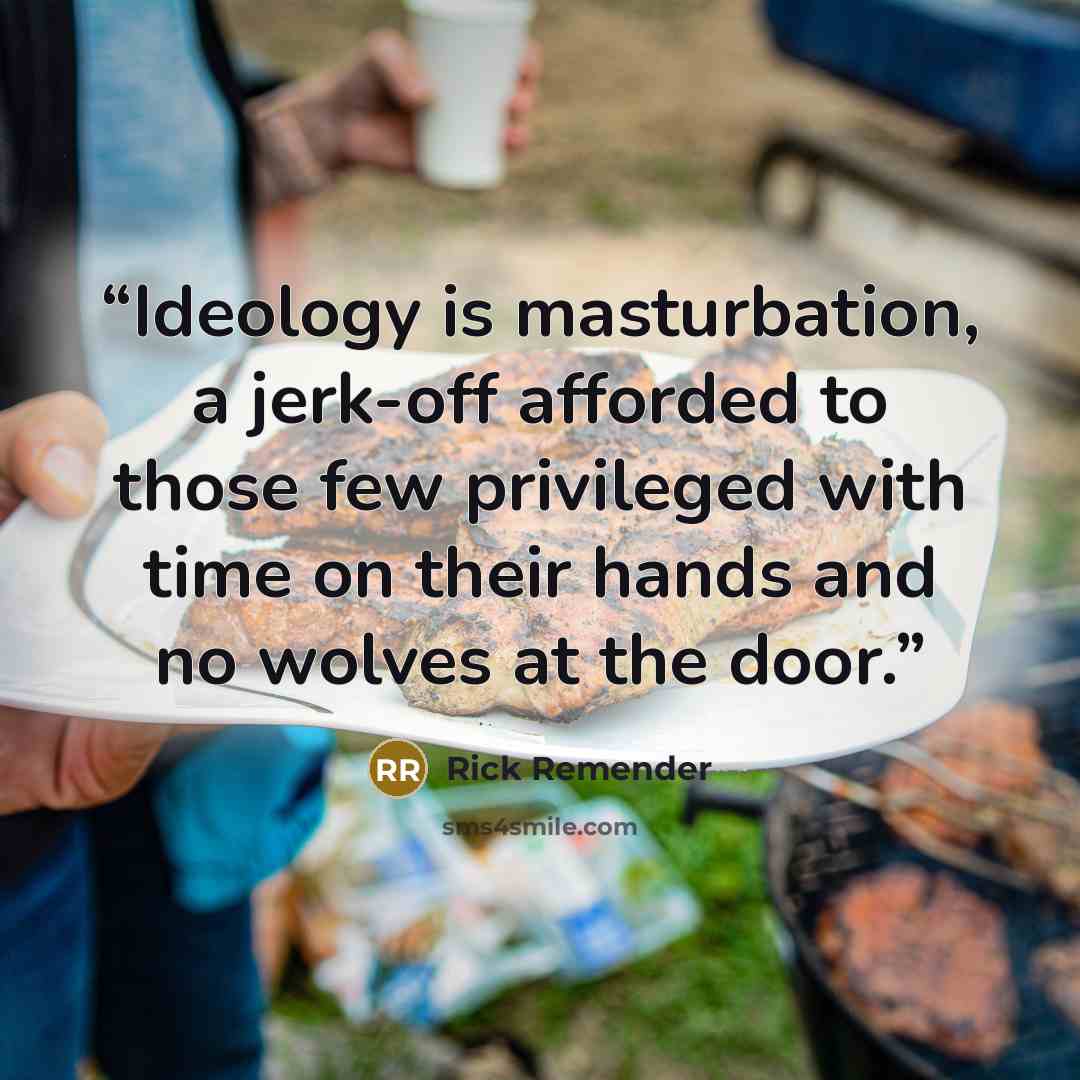 “Ideology is masturbation, a jerk-off afforded to those few privileged with time on their hands and no wolves at the door.” quote by Rick Remender