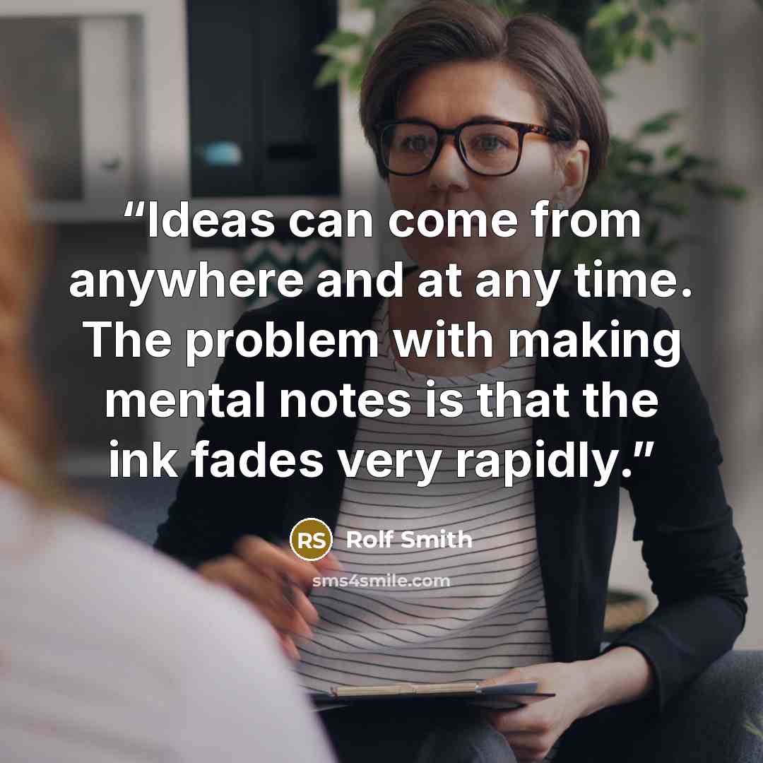 “Ideas can come from anywhere and at any time. The problem with making mental notes is that the ink fades very rapidly.” quote by Rolf Smith