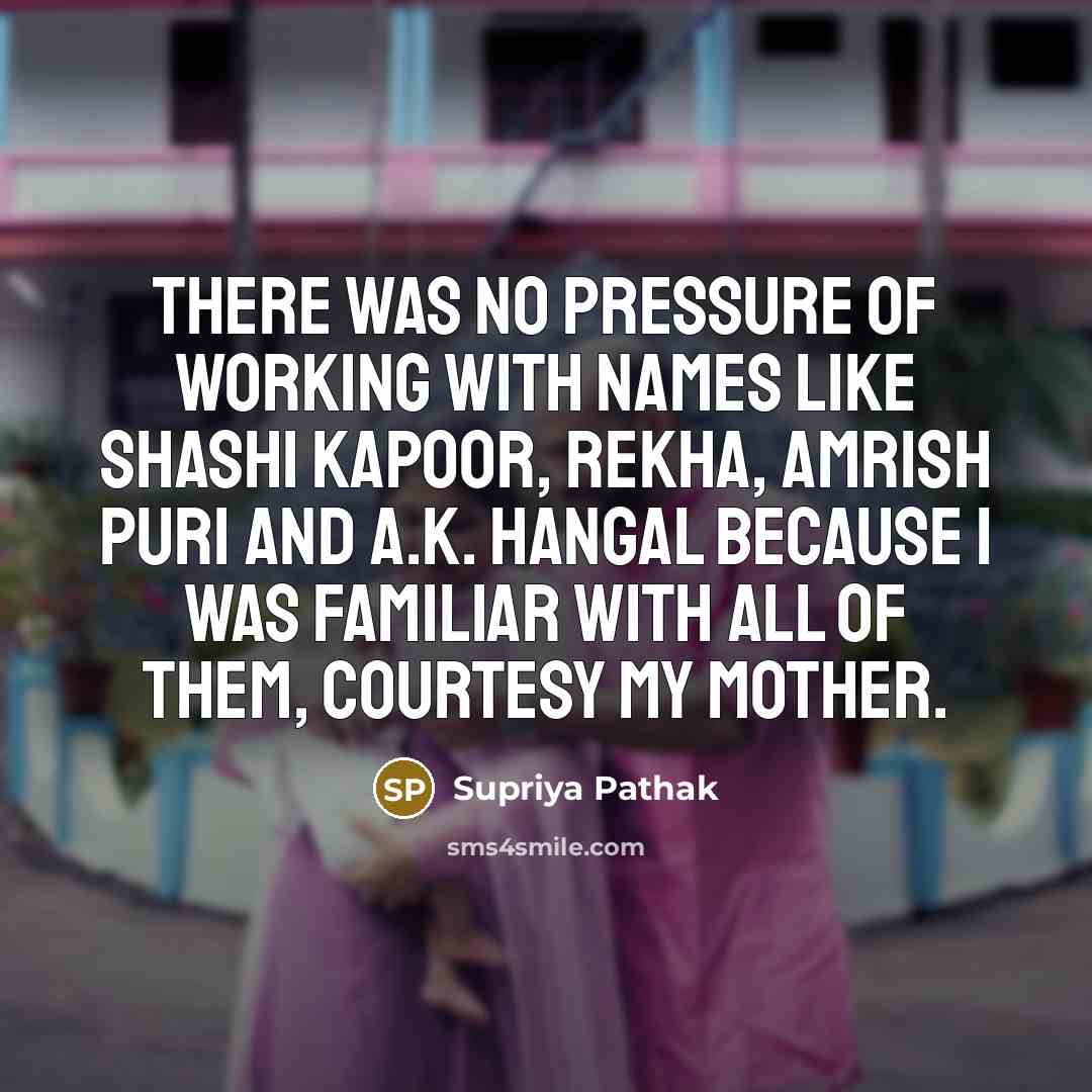 “There was no pressure of working with names like Shashi Kapoor, Rekha, Amrish Puri and A.K. Hangal because I was familiar with all of them, courtesy my mother.” quote by Supriya Pathak