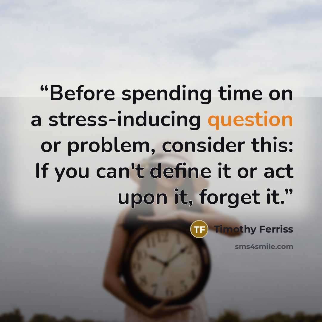 “Before spending time on a stress-inducing question or problem, consider this: If you can't define it or act upon it, forget it.” quote by Timothy Ferriss