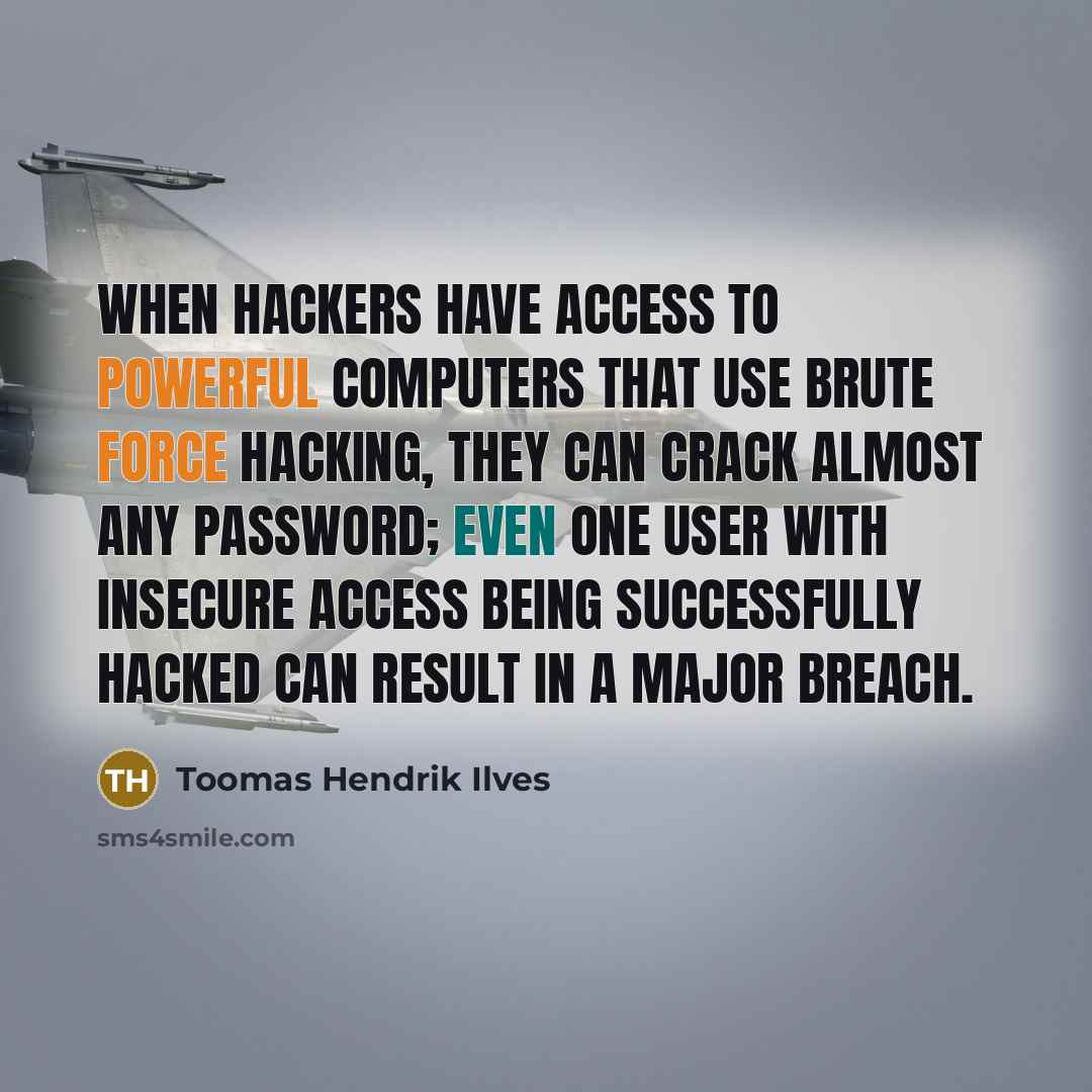 “When hackers have access to powerful computers that use brute force hacking, they can crack almost any password; even one user with insecure access being successfully hacked can result in a major breach.” quote by Toomas Hendrik Ilves