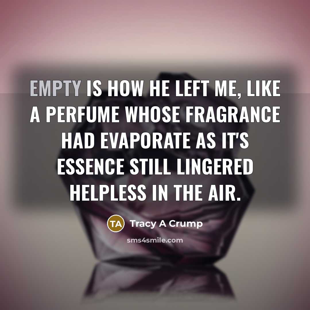 “Empty is how he left me, like a perfume whose fragrance had evaporate as it's essence still lingered helpless in the air.” quote by Tracy A Crump