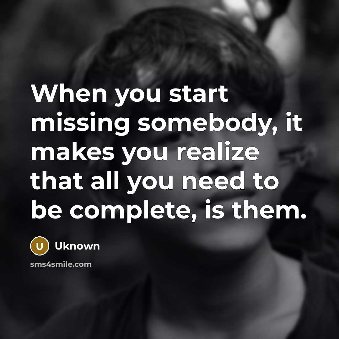 “When you start missing somebody, it makes you realize that all you need to be complete, is them.” quote by Uknown