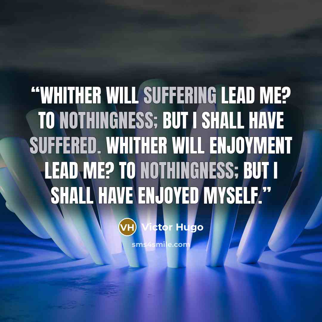 “Whither will suffering lead me? To nothingness; but I shall have suffered. Whither will enjoyment lead me? To nothingness; but I shall have enjoyed myself.” quote by Victor Hugo