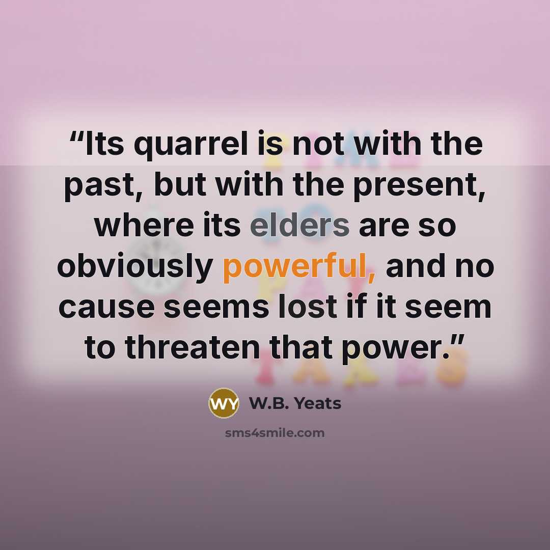 “Its quarrel is not with the past, but with the present, where its elders are so obviously powerful, and no cause seems lost if it seem to threaten that power.” quote by W.B. Yeats