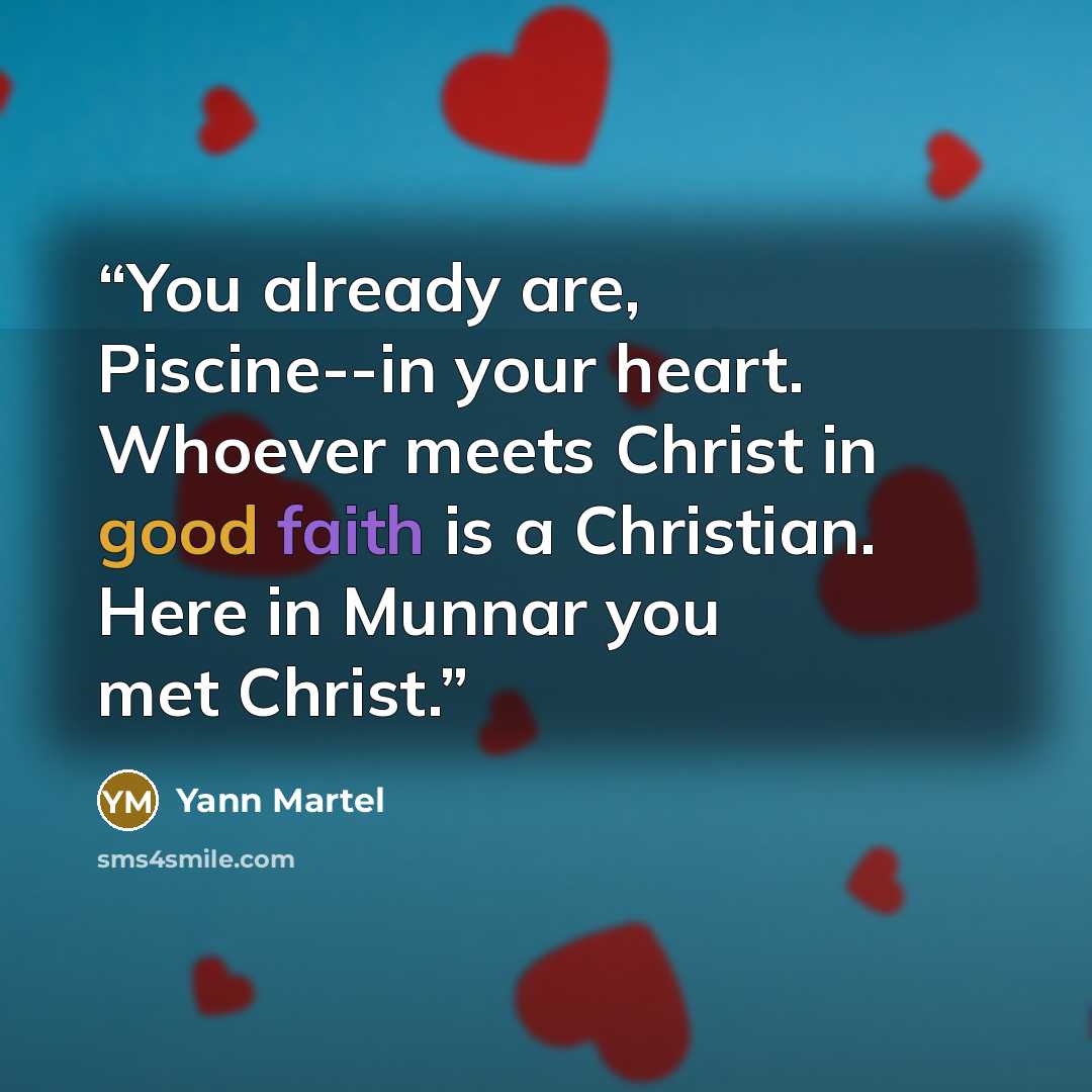 “You already are, Piscine--in your heart. Whoever meets Christ in good faith is a Christian. Here in Munnar you met Christ.” quote by Yann Martel