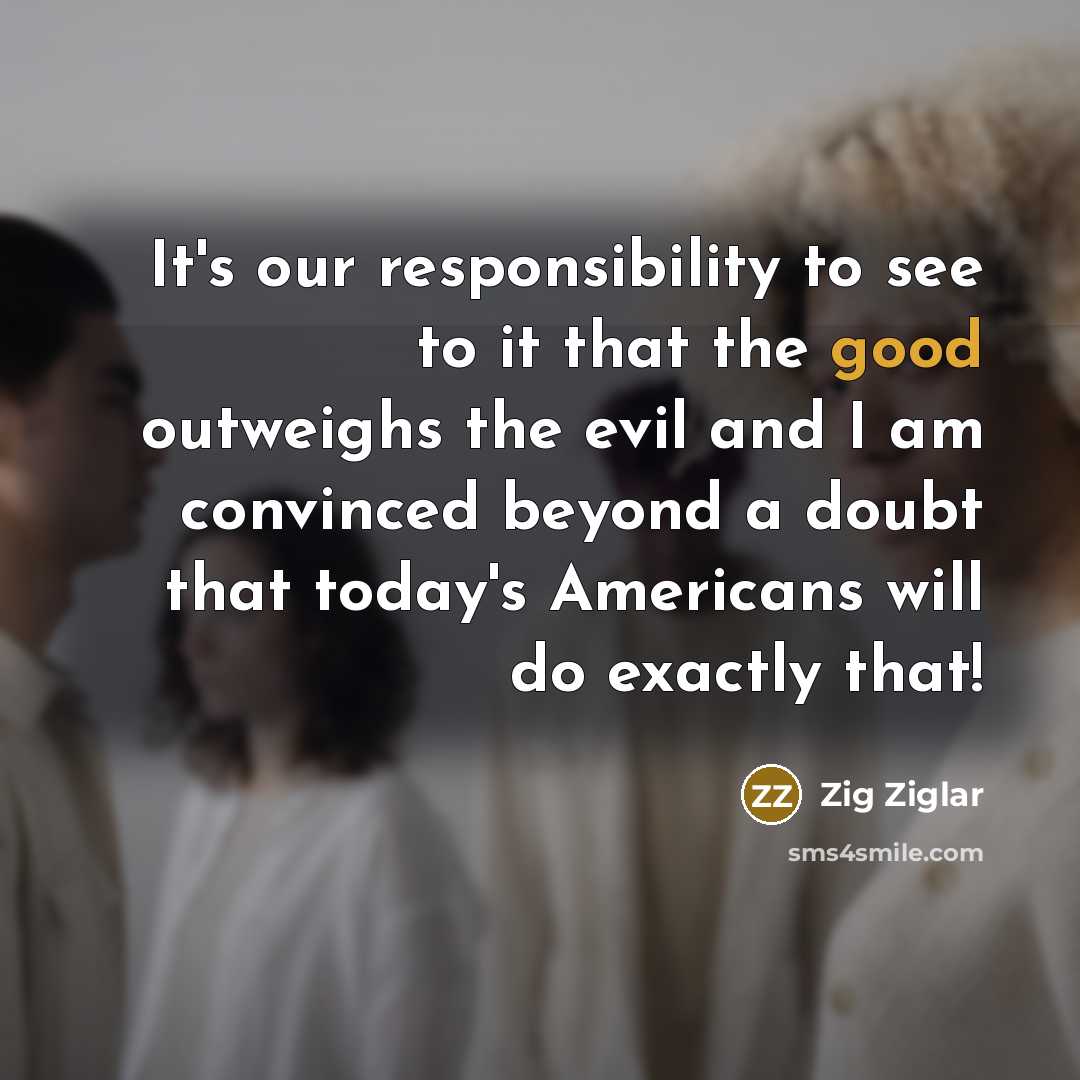 “It's our responsibility to see to it that the good…” quote by Zig Ziglar