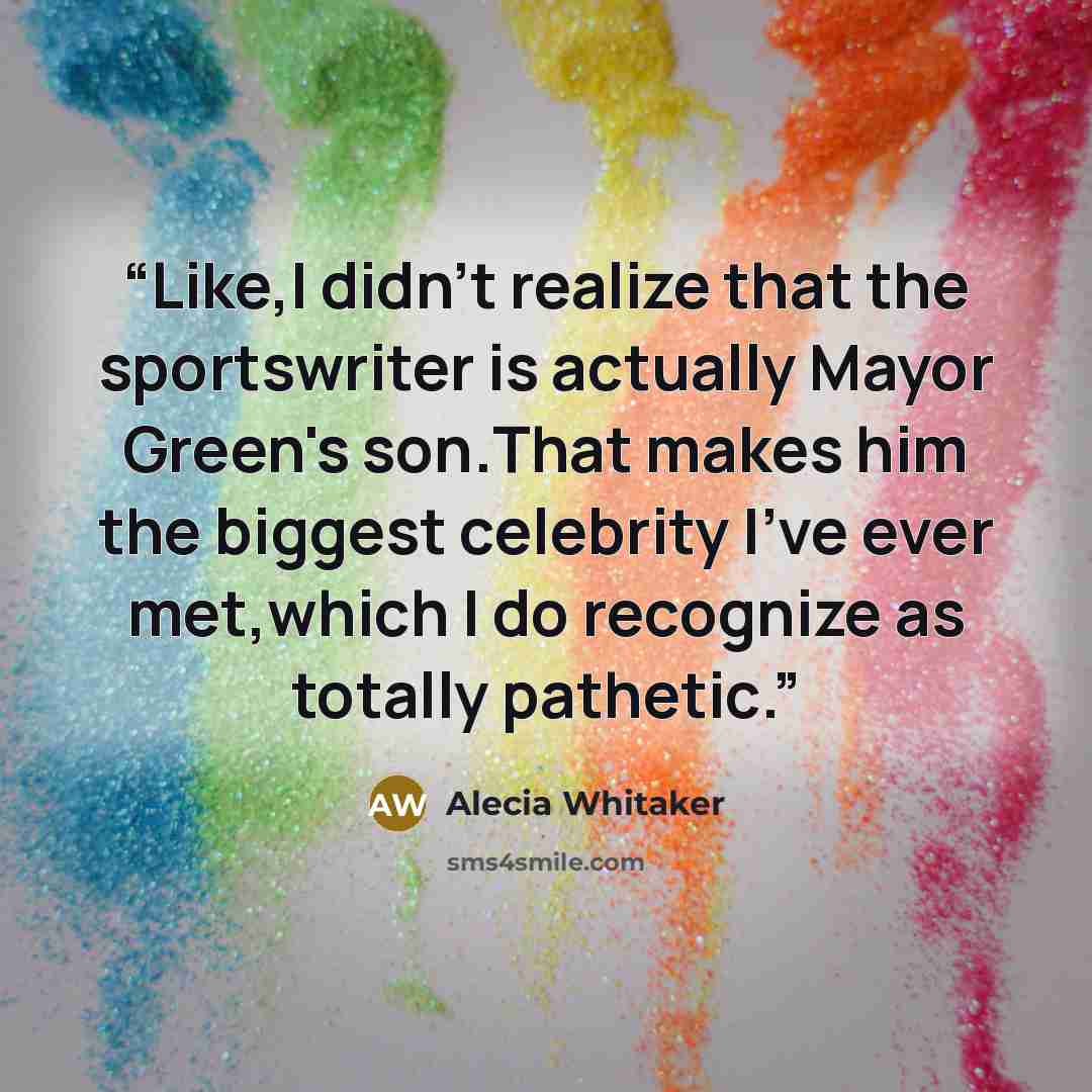 “Like,I didn't realize that the sportswriter is actually Mayor Green's son.That makes him the biggest celebrity I've ever met,which I do recognize as totally pathetic.” quote by Alecia Whitaker