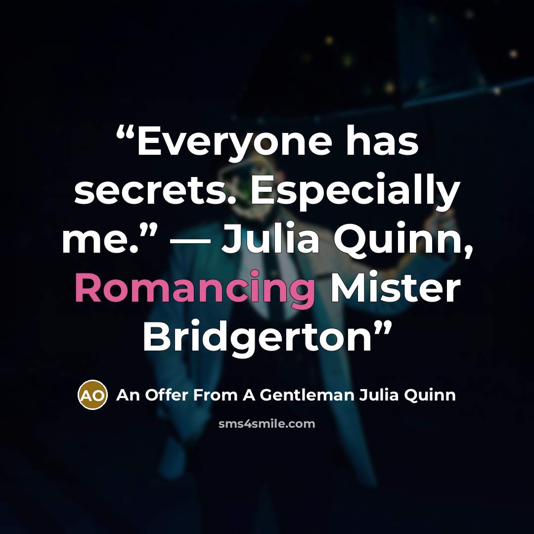 “Everyone has secrets. Especially me.” ― Julia Quinn, Romancing Mister Bridgerton” quote by An Offer From A Gentleman Julia Quinn