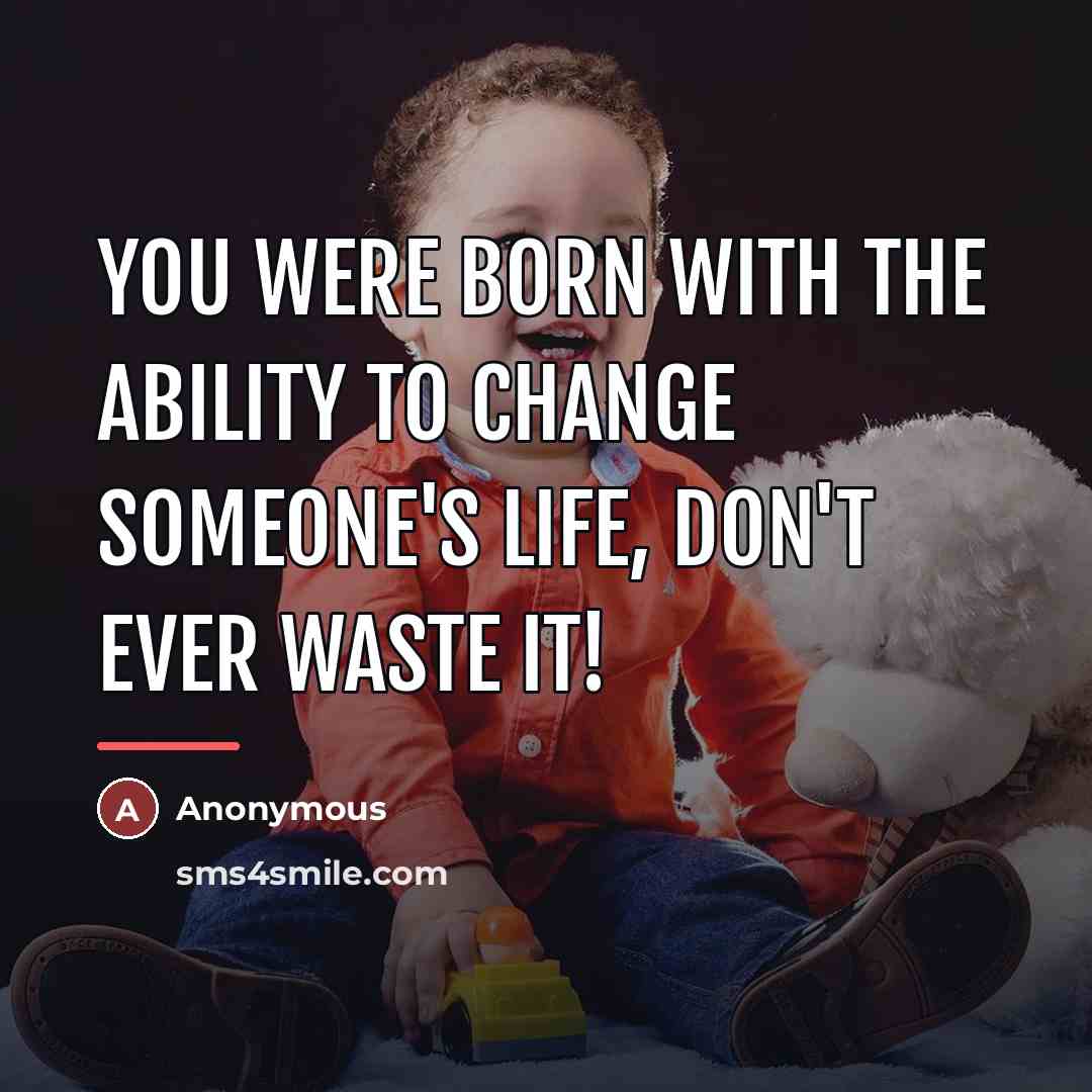 “You were born with the ability to change someone's life,…” quote by Anonymous