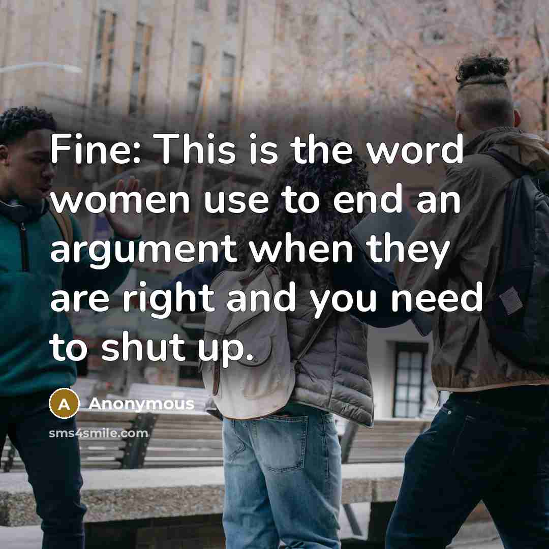 “Fine: This is the word women use to end an argument when they are right and you need to shut up.” quote by Anonymous