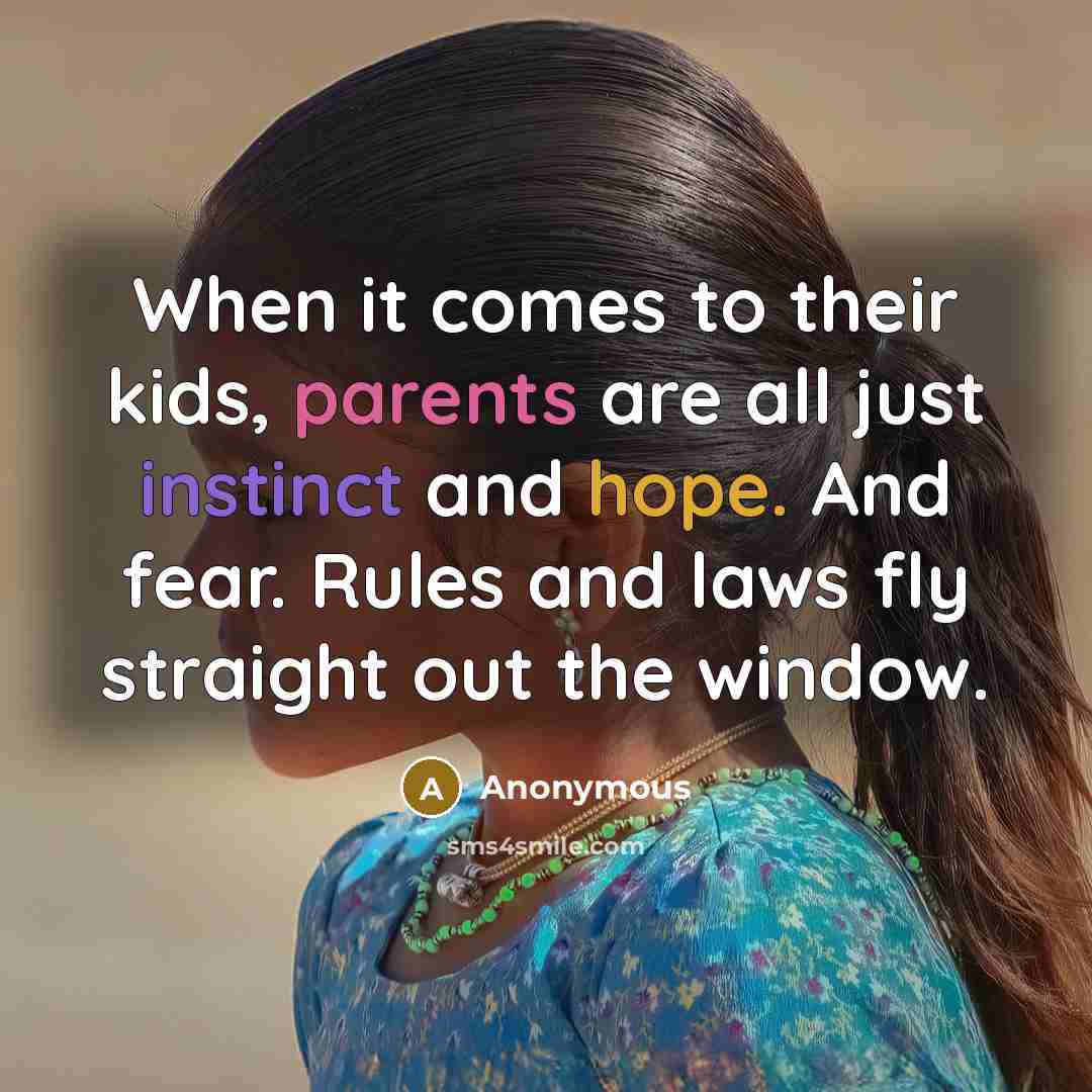 “When it comes to their kids, parents are all just instinct and hope. And fear. Rules and laws fly straight out the window.” quote by Anonymous