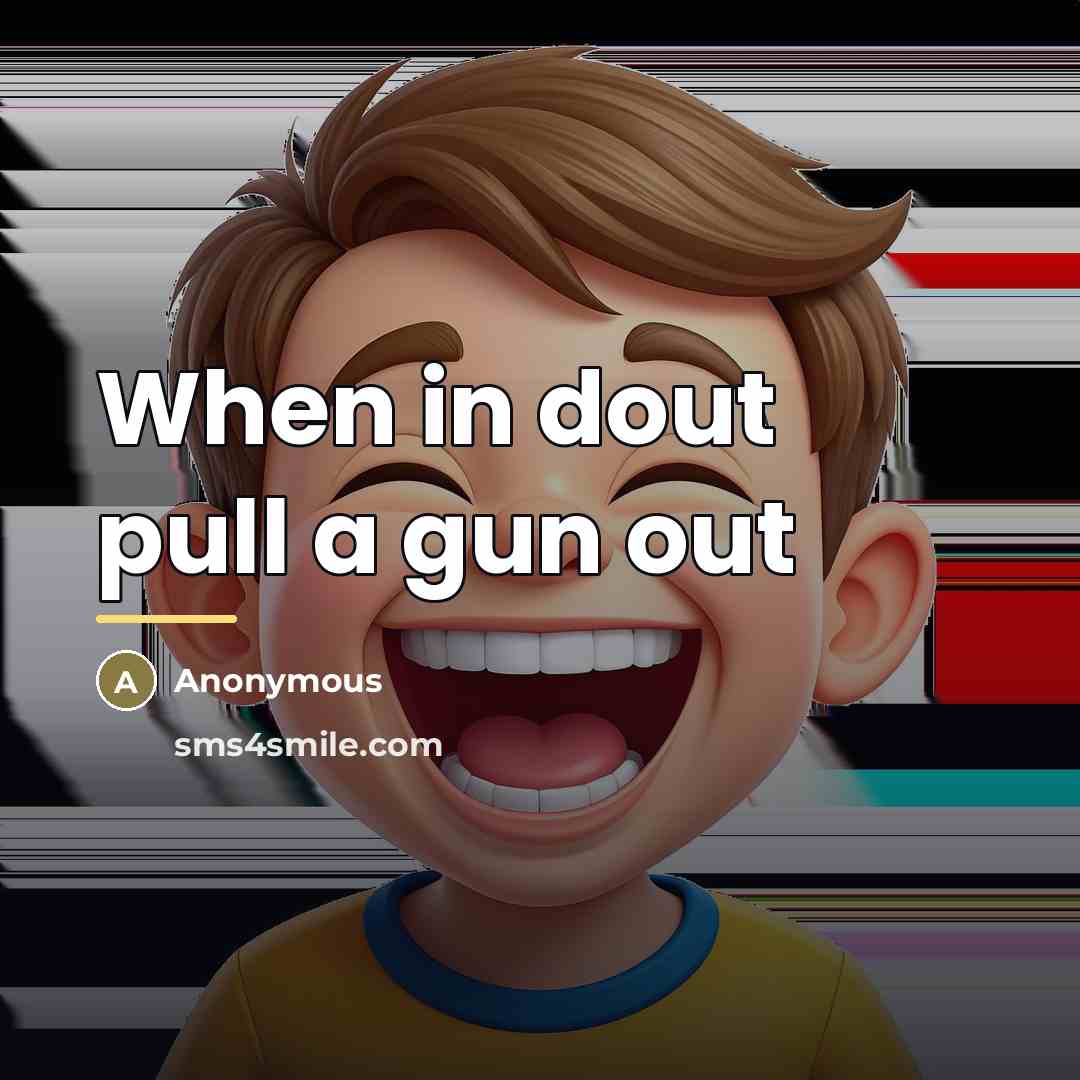“When in dout pull a gun out…” quote by Anonymous