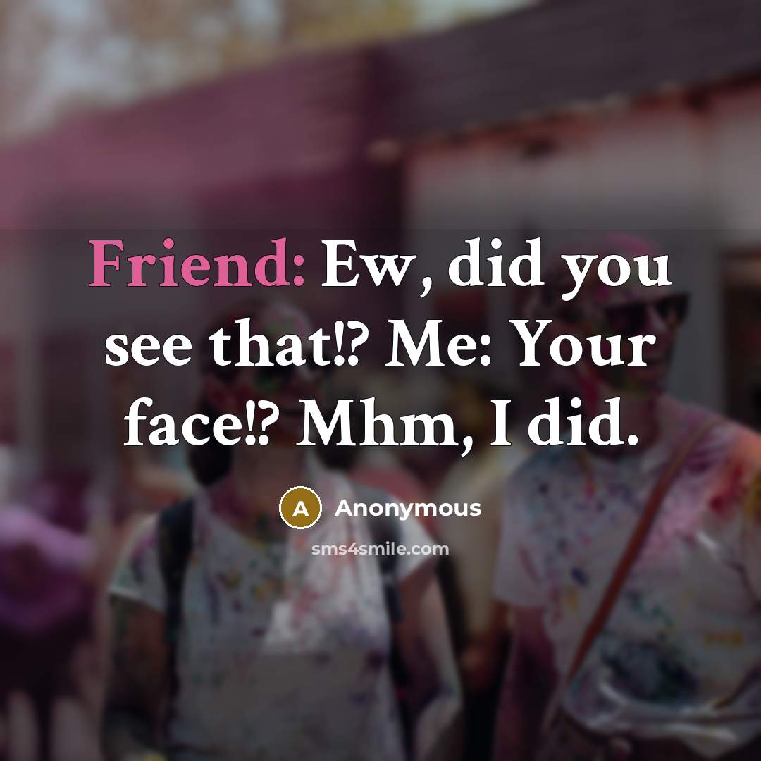 “Friend: Ew, did you see that!? Me: Your face!? Mhm, I did.” quote by Anonymous