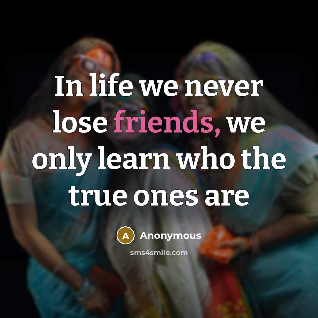 “In life we never lose friends, we only learn who the true ones are” quote by Anonymous