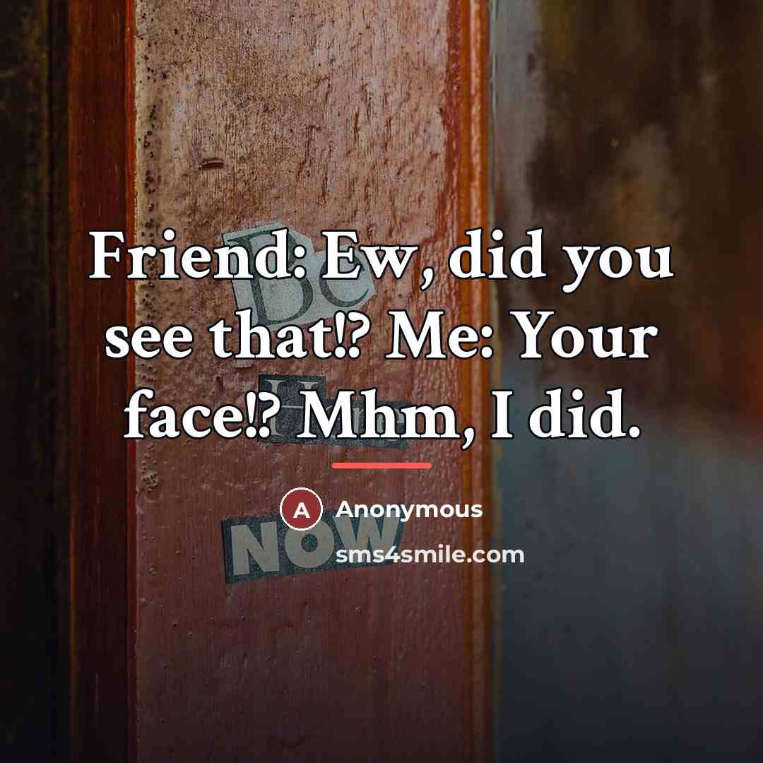 “Friend: Ew, did you see that!? Me: Your face!? Mhm,…” quote by Anonymous