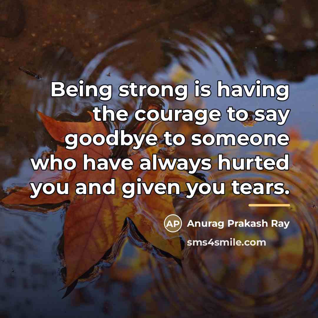 “Being strong is having the courage to say goodbye to…” quote by Anurag Prakash Ray