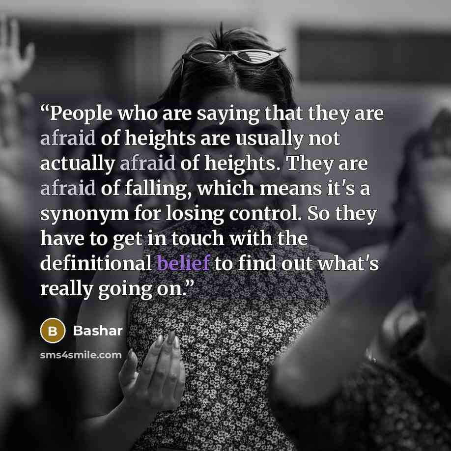 “People who are saying that they are afraid of heights are usually not actually afraid of heights. They are afraid of falling, which means it's a synonym for losing control. So they have to get in touch with the definitional belief to find out what's really going on.” quote by Bashar