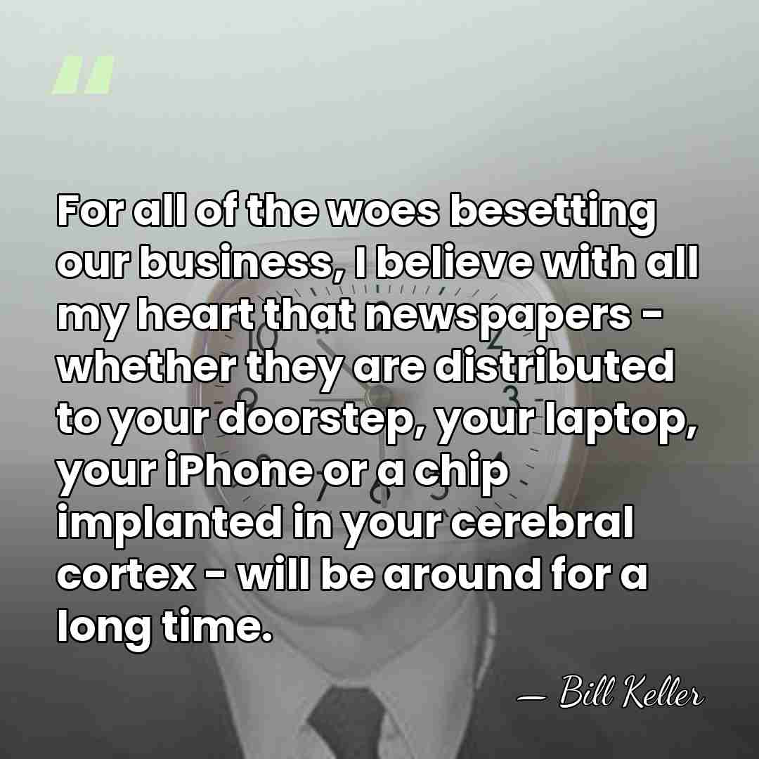 For all of the woes besetting our business, I believe with all&hellip; - Bill Keller
