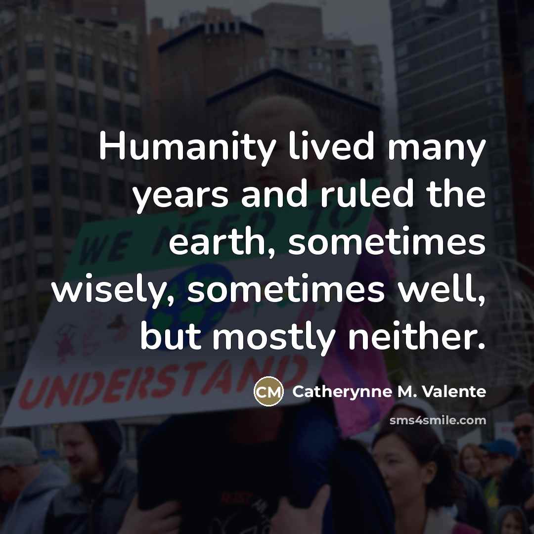 “Humanity lived many years and ruled the earth, sometimes wisely,…” quote by Catherynne M. Valente